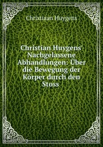 Christian Huygens` Nachgelassene Abhandlungen: ber die Bewegung der Krper durch den Stoss