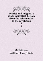 Politics and religion; a study in Scottish history from the reformation to the revolution. 1