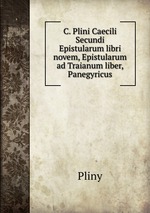 C. Plini Caecili Secundi Epistularum libri novem, Epistularum ad Traianum liber, Panegyricus