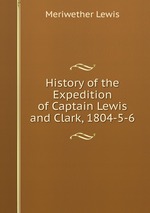 History of the Expedition of Captain Lewis and Clark, 1804-5-6