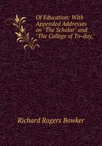 Of Education: With Appended Addresses on "The Scholar" and "The College of To-day,"