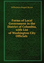 Forms of Local Government in the District of Columbia, with List of Washington City Officials