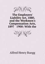 The Employers` Liability Act, 1880, and the Workmen`s Compensation Acts, 1897 & 1900: With the