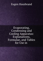 Evaporating, Condensing and Cooling Apparatus: Explanations, Formulae, and Tables for Use in