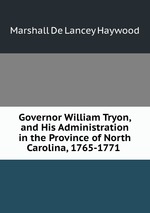 Governor William Tryon, and His Administration in the Province of North Carolina, 1765-1771