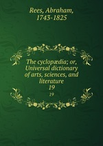 The cyclopdia; or, Universal dictionary of arts, sciences, and literature. 19