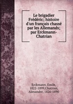 Le brigadier Frdric; histoire d`un franais chass par les Allemands; par Erckmann-Chatrian