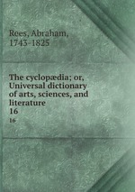 The cyclopdia; or, Universal dictionary of arts, sciences, and literature. 16