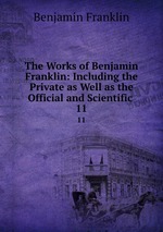 The Works of Benjamin Franklin: Including the Private as Well as the Official and Scientific .. 11