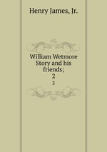 William Wetmore Story and his friends;. 2