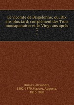 Le vicomte de Bragelonne; ou, Dix ans plus tard; complment des Trois mousquetaires et de Vingt ans aprs. 3