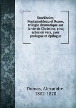 Stockholm, Fontainebleau et Rome, trilogie dramatique sur la vie de Christine, cinq actes en vers, avec prologue et pilogue