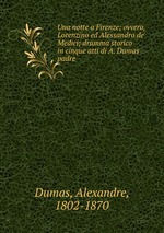 Una notte a Firenze; ovvero, Lorenzino ed Alessandro de` Medici; dramma storico in cinque atti di A. Dumas padre