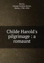 Childe Harold`s pilgrimage : a romaunt