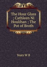 The Hour Glass ; Cathleen Ni Houlihan ; The Pot of Broth