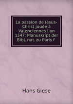La passion de Jsus-Christ joue Valenciennes l`an 1547: Manuskript der Bibl. nat. zu Paris f