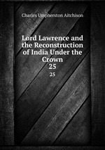 Lord Lawrence and the Reconstruction of India Under the Crown. 25