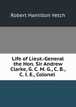 Life of Lieut.-General the Hon. Sir Andrew Clarke, G. C. M. G., C. B., C. I. E., Colonel