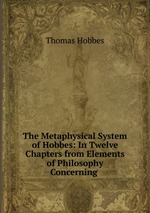 The Metaphysical System of Hobbes: In Twelve Chapters from Elements of Philosophy Concerning