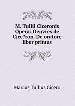 M. Tullii Ciceronis Opera: Oeuvres de Cice?ron. De oratore liber primus