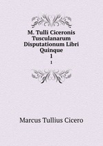 M. Tulli Ciceronis Tusculanarum Disputationum Libri Quinque. 1