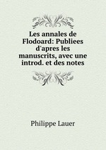 Les annales de Flodoard: Publiees d`apres les manuscrits, avec une introd. et des notes