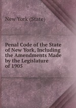 Penal Code of the State of New York, Including the Amendments Made by the Legislature of 1905