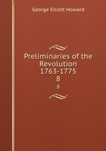 Preliminaries of the Revolution 1763-1775. 8