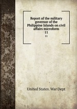 Report of the military governor of the Philippine Islands on civil affairs microform. 11