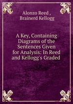 A Key, Containing Diagrams of the Sentences Given for Analysis: In Reed and Kellogg`s Graded