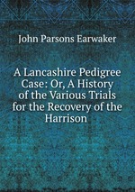 A Lancashire Pedigree Case: Or, A History of the Various Trials for the Recovery of the Harrison