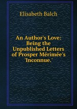 An Author`s Love: Being the Unpublished Letters of Prosper Mrime`s `Inconnue.`