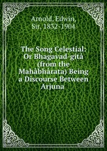 The Song Celestial: Or Bhagavad-git (from the Mahbhrata) Being a Discourse Between Arjuna