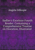 Sadlier`s Excelsior Fourth Reader: Containing a Comprehensive Treatise on Elocution, Illustrated