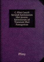 C. Plini Caccili Secundi Epistularum libri novem: Epistularum ad Traianum liber Panegyricus