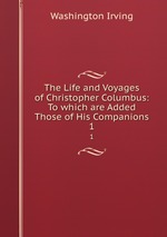 The Life and Voyages of Christopher Columbus: To which are Added Those of His Companions. 1