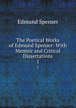 The Poetical Works of Edmund Spenser: With Memoir and Critical Dissertations. 1