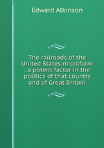 The railroads of the United States microform : a potent factor in the politics of that country and of Great Britain