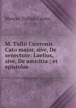 M. Tullii Ciceronis Cato major, sive, De senectute: Laelius, sive, De amicitia ; et epistolae