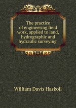 The practice of engineering field work, applied to land, hydrographic and hydraulic surveying