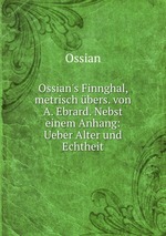 Ossian`s Finnghal, metrisch bers. von A. Ebrard. Nebst einem Anhang: Ueber Alter und Echtheit
