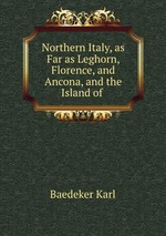 Northern Italy, as Far as Leghorn, Florence, and Ancona, and the Island of