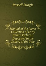 Manual of the Jarves Collection of Early Italian Pictures: Deposited in the Gallery of the Yale