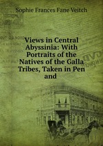 Views in Central Abyssinia: With Portraits of the Natives of the Galla Tribes, Taken in Pen and