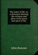 The water of life: or, A discourse shewing the richness and glory of the grace and spirit of the