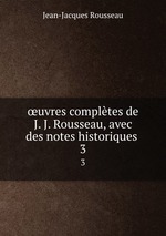uvres compltes de J. J. Rousseau, avec des notes historiques .. 3