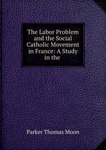 The Labor Problem and the Social Catholic Movement in France: A Study in the