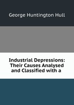 Industrial Depressions: Their Causes Analysed and Classified with a