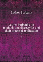 Luther Burbank : his methods and discoveries and their practical application. 6