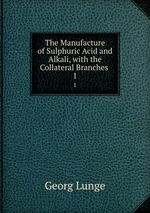 The Manufacture of Sulphuric Acid and Alkali, with the Collateral Branches .. 1
